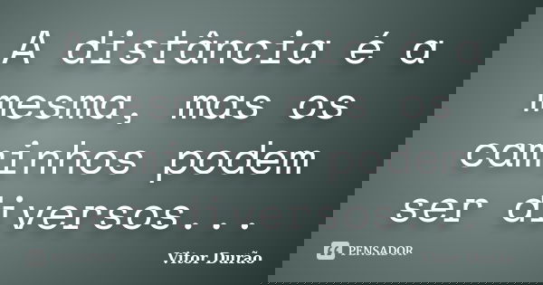 A distância é a mesma, mas os caminhos podem ser diversos...... Frase de Vitor Durão.
