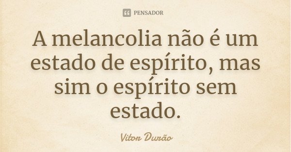 A melancolia não é um estado de espírito, mas sim o espírito sem estado.... Frase de Vitor Durão.