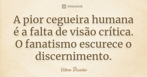 A pior cegueira humana é a falta de visão crítica. O fanatismo escurece o discernimento.... Frase de Vitor Durão.