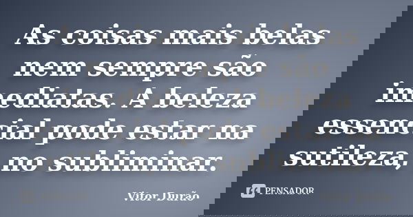 As coisas mais belas nem sempre são imediatas. A beleza essencial pode estar na sutileza, no subliminar.... Frase de Vitor Durão.