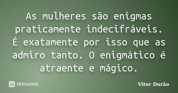 As mulheres são enigmas praticamente indecifráveis. É exatamente por isso que as admiro tanto. O enigmático é atraente e mágico.... Frase de Vitor Durão.