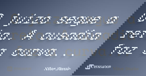 O juízo segue a reta. A ousadia faz a curva...... Frase de Vitor Durão.