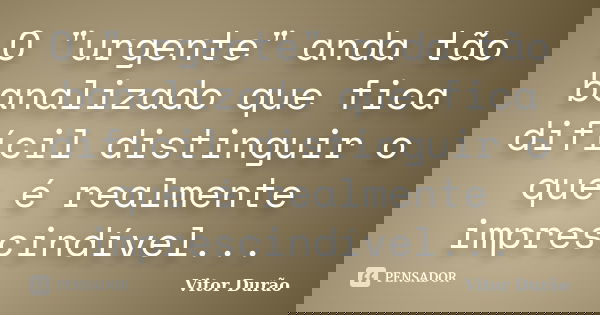 O "urgente" anda tão banalizado que fica difícil distinguir o que é realmente imprescindível...... Frase de Vitor Durão.