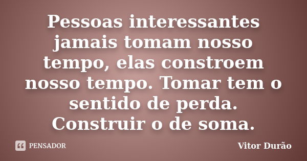 Pessoas interessantes jamais tomam nosso tempo, elas constroem nosso tempo. Tomar tem o sentido de perda. Construir o de soma.... Frase de Vitor Durão.