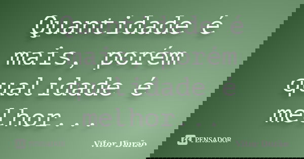 Quantidade é mais, porém qualidade é melhor...... Frase de Vitor Durão.