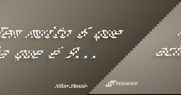 Tem muito 6 que acha que é 9...... Frase de Vitor Durão.