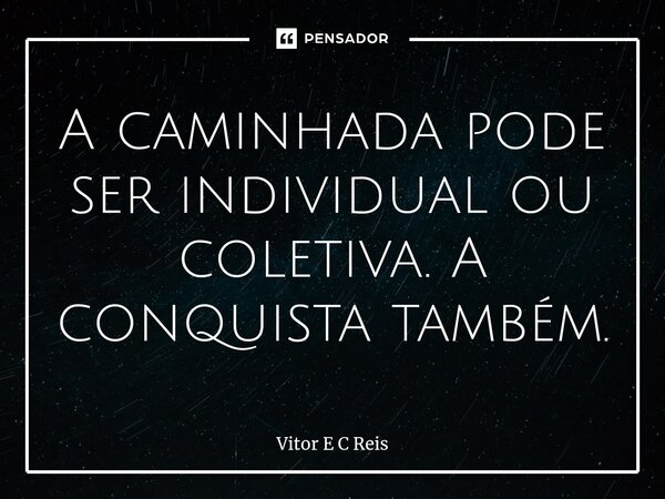 ⁠A caminhada pode ser individual ou coletiva. A conquista também.... Frase de Vitor E C Reis.