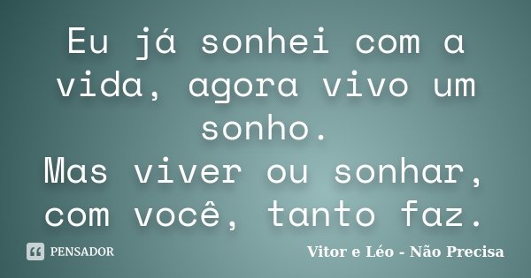 Eu já sonhei com a vida, agora vivo um sonho. Mas viver ou sonhar, com você, tanto faz.... Frase de Vitor e Léo - Não Precisa.
