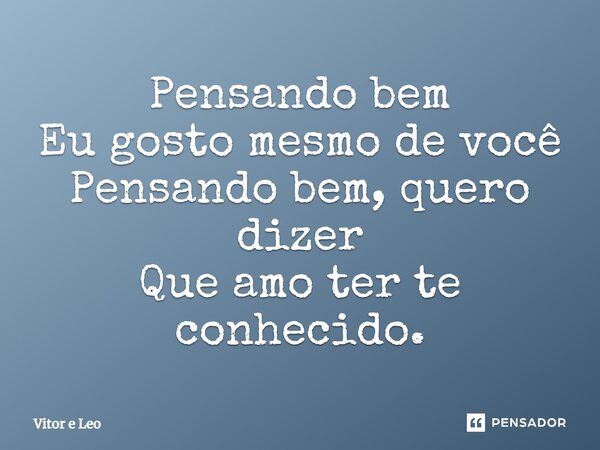 ⁠Pensando bem Eu gosto mesmo de você Pensando bem, quero dizer Que amo ter te conhecido.... Frase de Vitor e Leo.