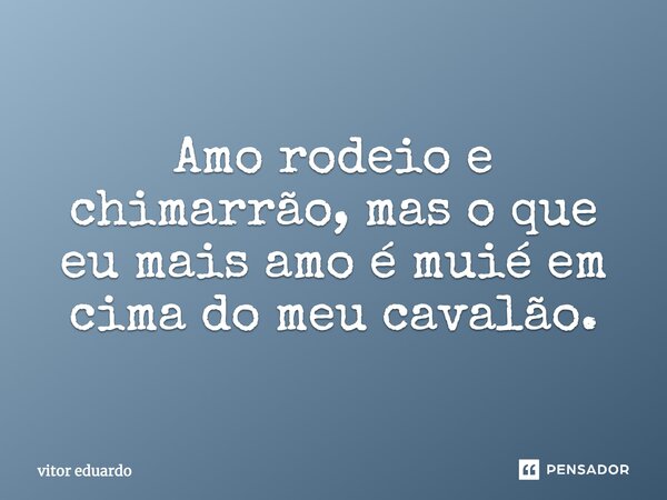 Amo rodeio e chimarrão, mas o que eu mais amo é muié em cima do meu cavalão.... Frase de vitor eduardo.