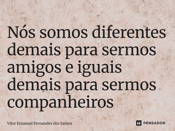 ⁠Nós somos diferentes demais para sermos amigos e iguais demais para sermos companheiros... Frase de Vitor Emanuel Fernandes dos Santos.