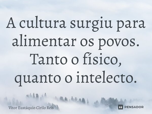 ⁠A cultura surgiu para alimentar os povos. Tanto o físico, quanto o intelecto.... Frase de Vitor Eustáquio Cirilo Reis.