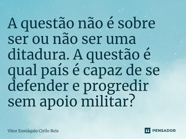 A questão não é sobre ser ou não ser uma ditadura. A questão é qual país é capaz de se defender e progredir sem apoio militar?⁠... Frase de Vitor Eustáquio Cirilo Reis.