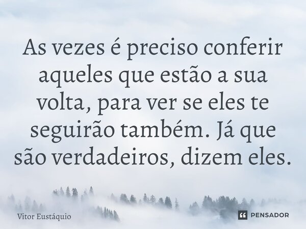 ⁠As vezes é preciso conferir aqueles que estão a sua volta, para ver se eles te seguirão também. Já que são verdadeiros, dizem eles.... Frase de Vitor Eustáquio.