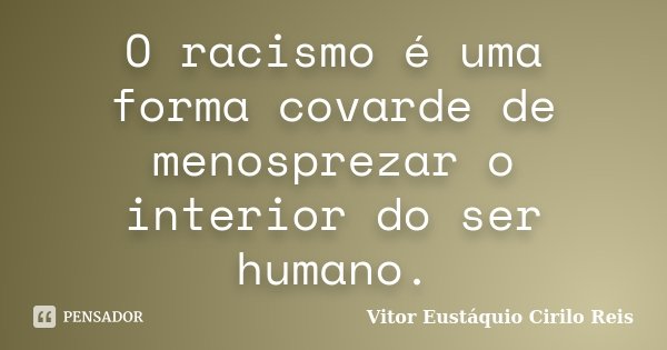 O racismo é uma forma covarde de menosprezar o interior do ser humano.... Frase de Vitor Eustáquio Cirilo Reis.