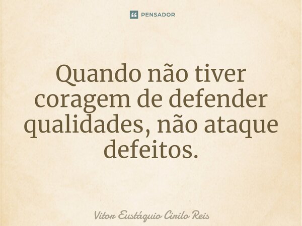 Quando não tiver coragem de defender qualidades, não ataque defeitos.... Frase de Vitor Eustáquio Cirilo Reis.