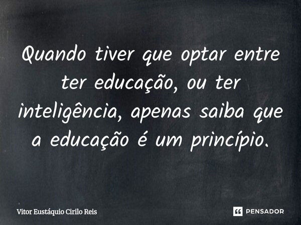 ⁠Quando tiver que optar entre ter educação, ou ter inteligência, apenas saiba que a educação é um princípio.... Frase de Vitor Eustáquio Cirilo Reis.