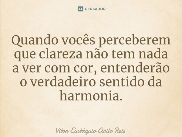 ⁠Quando vocês perceberem que clareza não tem nada a ver com cor, entenderão o verdadeiro sentido da harmonia.... Frase de Vitor Eustáquio Cirilo Reis.