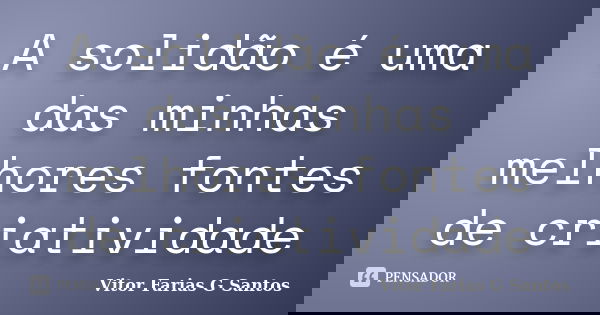 A solidão é uma das minhas melhores fontes de criatividade... Frase de Vitor Farias G Santos.