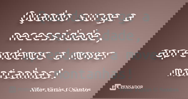 Quando surge a necessidade, aprendemos a mover montanhas!... Frase de Vitor Farias G Santos.