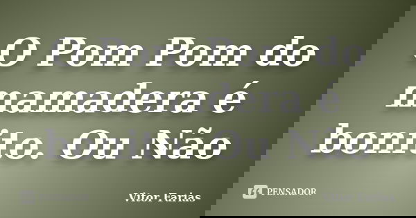 O Pom Pom do mamadera é bonito. Ou Não... Frase de Vitor Farias.