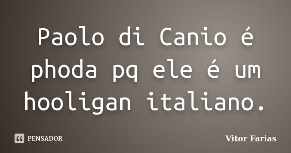 Paolo di Canio é phoda pq ele é um hooligan italiano.... Frase de Vitor Farias.