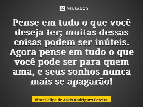 ⁠Pense em tudo o que você deseja ter; muitas dessas coisas podem ser inúteis. Agora pense em tudo o que você pode ser para quem ama, e seus sonhos nunca mais se... Frase de Vitor Felipe de Assis Rodrigues Pereira.