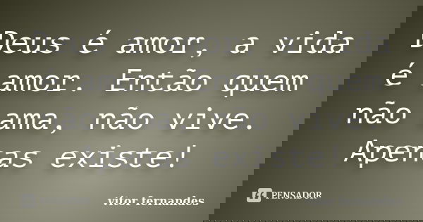 Deus é amor, a vida é amor. Então quem não ama, não vive. Apenas existe!... Frase de Vitor Fernandes.