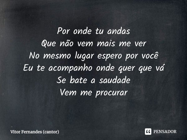 ⁠Por onde tu andas
Que não vem mais me ver
No mesmo lugar espero por você
Eu te acompanho onde quer que vá
Se bate a saudade
Vem me procurar... Frase de Vitor Fernandes (cantor).