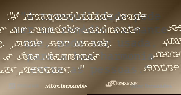 "A tranquilidade pode ser um remédio calmante que, pode ser usada, para a boa harmonia entre as pessoas."... Frase de Vitor Fernandes.