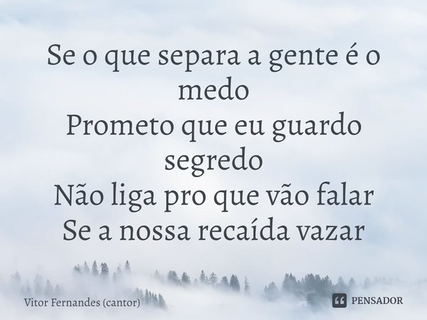 ⁠Se o que separa a gente é o medo
Prometo que eu guardo segredo
Não liga pro que vão falar
Se a nossa recaída vazar... Frase de Vitor Fernandes (cantor).