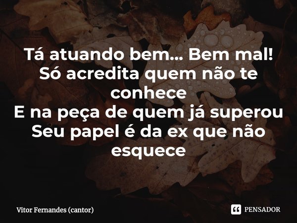 ⁠Tá atuando bem... Bem mal!
Só acredita quem não te conhece
E na peça de quem já superou
Seu papel é da ex que não esquece... Frase de Vitor Fernandes (cantor).