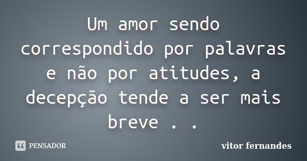Um amor sendo correspondido por palavras e não por atitudes, a decepção tende a ser mais breve . .... Frase de Vitor Fernandes.