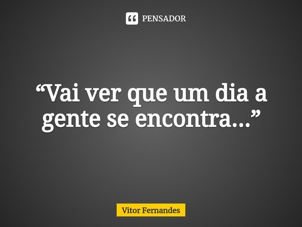 “⁠Vai ver que um dia a gente se encontra...”... Frase de Vitor Fernandes.