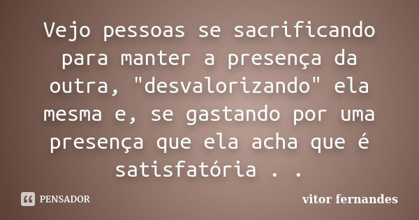 Vejo pessoas se sacrificando para manter a presença da outra, "desvalorizando" ela mesma e, se gastando por uma presença que ela acha que é satisfatór... Frase de Vitor Fernandes.