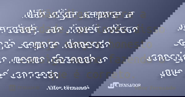 Não diga sempre a verdade, ao invés disso seja sempre honesto consigo mesmo fazendo o que é correto.... Frase de Vitor Fernando.