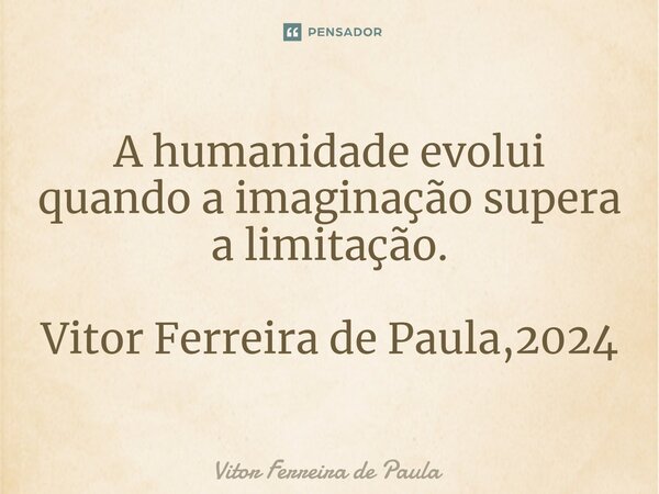 ⁠A humanidade evolui quando a imaginação supera a limitação. Vitor Ferreira de Paula,2024... Frase de Vitor Ferreira De Paula.