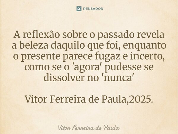 ⁠A reflexão sobre o passado revela a beleza daquilo que foi, enquanto o presente parece fugaz e incerto, como se o 'agora' pudesse se dissolver no 'nunca' Vitor... Frase de Vitor Ferreira De Paula.