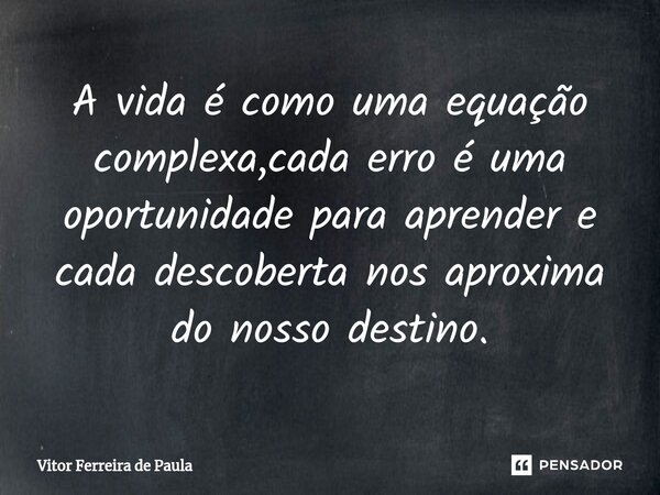 A vida é como uma equação complexa,cada erro é uma oportunidade para aprender e cada descoberta nos aproxima do nosso destino.... Frase de Vitor Ferreira De Paula.
