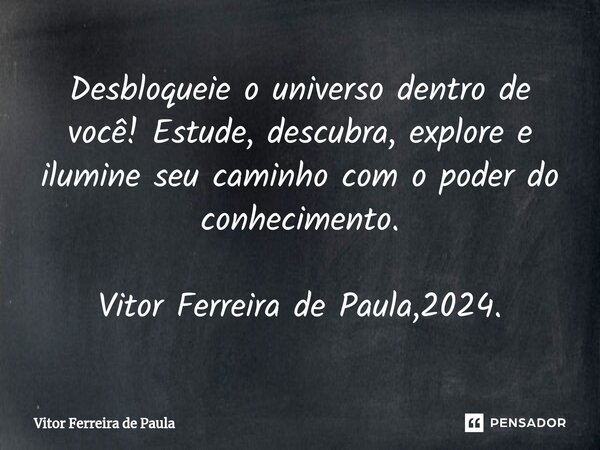 ⁠Desbloqueie o universo dentro de você! Estude, descubra, explore e ilumine seu caminho com o poder do conhecimento. Vitor Ferreira de Paula,2024.... Frase de Vitor Ferreira De Paula.