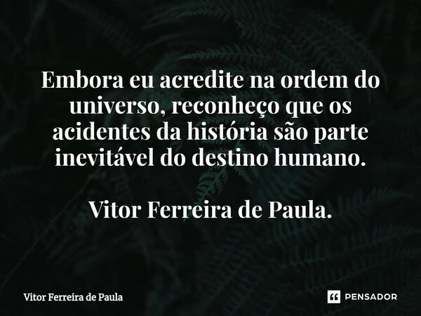 ⁠Embora eu acredite na ordem do universo, reconheço que os acidentes da história são parte inevitável do destino humano. Vitor Ferreira de Paula.... Frase de Vitor Ferreira De Paula.