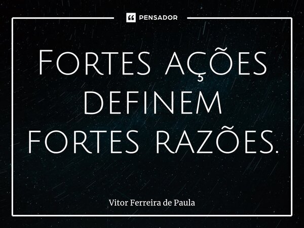 ⁠Fortes ações definem fortes razões.... Frase de Vitor Ferreira De Paula.