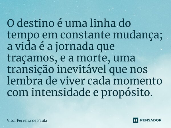 O destino é uma linha do tempo em constante mudança; a vida é a jornada que traçamos, e a morte, uma transição inevitável que nos lembra de viver cada momento c... Frase de Vitor Ferreira De Paula.