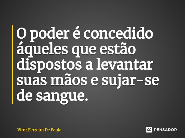 ⁠O poder é concedido áqueles que estão dispostos a levantar suas mãos e sujar-se de sangue.... Frase de Vitor Ferreira De Paula.