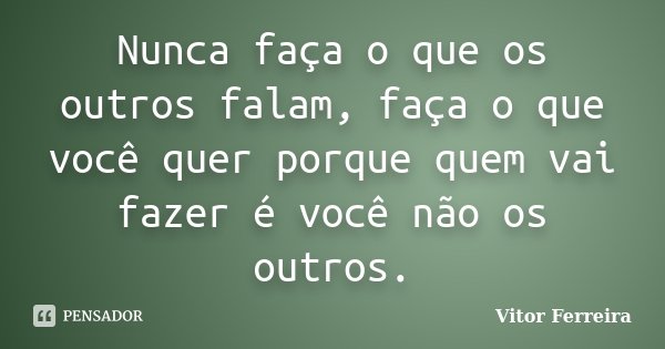 Nunca faça o que os outros falam, faça o que você quer porque quem vai fazer é você não os outros.... Frase de Vitor Ferreira.