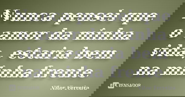Nunca pensei que o amor da minha vida, estaria bem na minha frente... Frase de Vitor Ferreira.