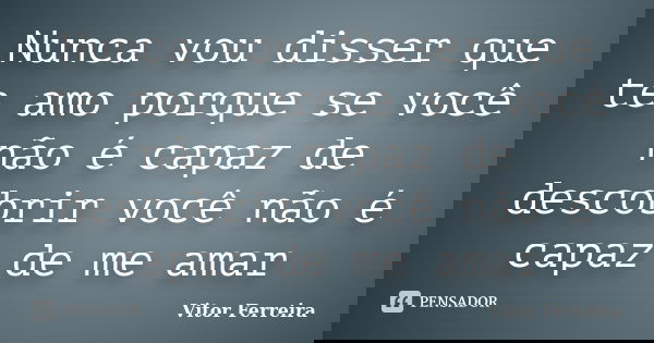 Nunca vou disser que te amo porque se você não é capaz de descobrir você não é capaz de me amar... Frase de Vitor Ferreira.