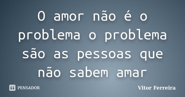 O amor não é o problema o problema são as pessoas que não sabem amar... Frase de Vitor Ferreira.