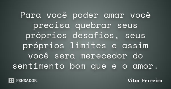 Para você poder amar você precisa quebrar seus próprios desafios, seus próprios limites e assim você sera merecedor do sentimento bom que e o amor.... Frase de Vitor Ferreira.