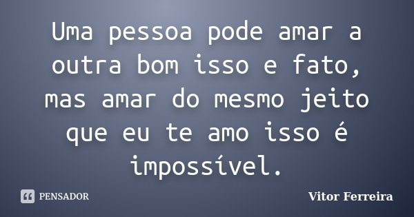 Uma pessoa pode amar a outra bom isso e fato, mas amar do mesmo jeito que eu te amo isso é impossível.... Frase de Vitor Ferreira.